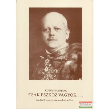   Csak eszköz vagyok... Dr. Batthyány-Strattmann László élete