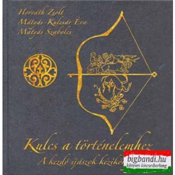   Horváth Zsolt - Mátyás-Kulcsár Éva - Mátyás Szabolcs - Kulcs a történelemhez - a kezdő íjászok kézikönyve