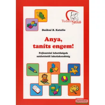   Deákné B. Katalin - Anya, taníts engem! - Fejlesztési lehetőségek születéstől iskolakezdésig