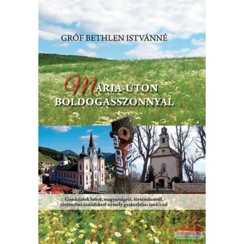   Gróf Bethlen Istvánné - Mária-úton Boldogasszonnyal - Gondolatok hitről, magyarságról, történelemről, történelmi családokról némely gyakorlatias tanáccsal 