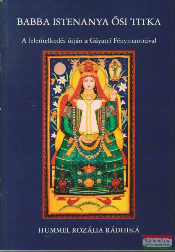 Hummel Rozália Rádhiká - Babba Istenanya ősi titka - A felemelkedés útján a Gáyatri Fénymantrával