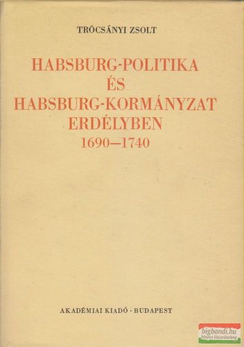 Trócsányi Zsolt - Habsburg-politika és Habsburg-kormányzat Erdélyben 1690-1740