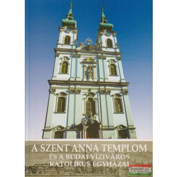   Koltai András szerk. - A Szent Anna templom és a budai víziváros katolikus egyházai
