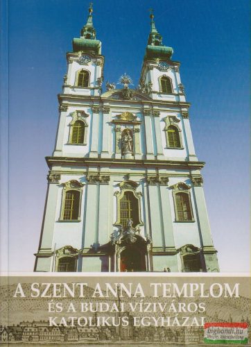 Koltai András szerk. - A Szent Anna templom és a budai víziváros katolikus egyházai