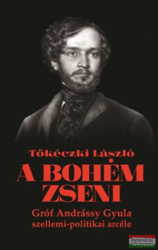 Tőkéczki László - A bohém zseni - Gróf Andrássy Gyula szellemi-politikai arcéle