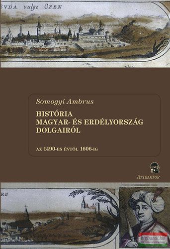 Somogyi Ambrus - História Magyar- és Erdélyország dolgairól az 1490-es évtől 1606-ig 