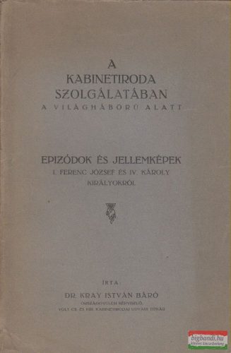 Dr. Kray István báró - A Kabinetiroda szolgálatában a világháború alatt - Epizódok és jellemképek I. Ferenc József és IV. Károly királyokról