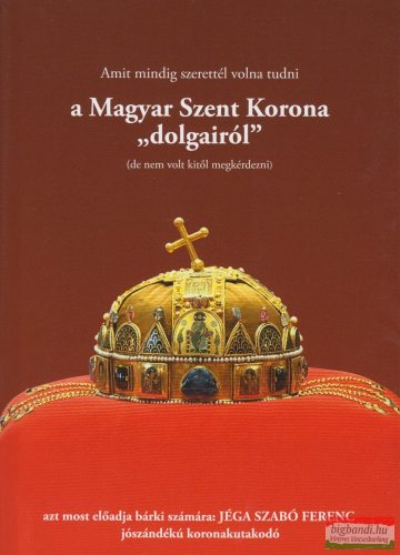Jéga Szabó Ferenc - Amit mindig szerettél volna tudni a Magyar Szent Korona "dolgairól"