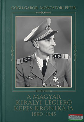 Gőgh Gábor - Monostori Péter - A Magyar Királyi Légierő Képes Krónikája 1890-1945
