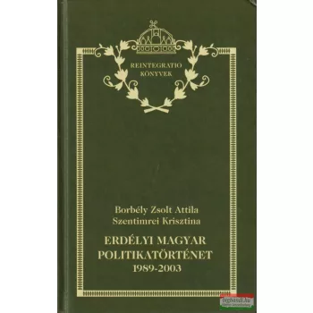   Borbély Zsolt Attila, Szentimrei Krisztina - Erdélyi magyar politikatörténet 1989-2003