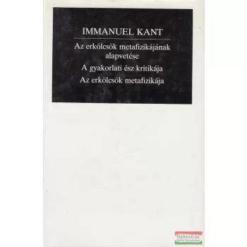  Immanuel Kant - Az erkölcsök metafizikájának alapvetése / A gyakorlati ész kritikája / Az erkölcsök metafizikája