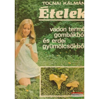   Tolnai Kálmán - Ételek vadon termő gombákból és erdei gyümölcsökből