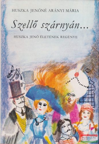 Huszka Jenőné Arányi Mária - Szellő szárnyán... Huszka Jenő életének regénye