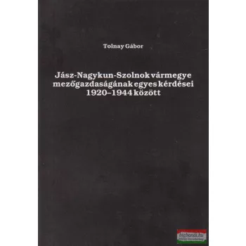   Tolnay Gábor - Jász-Nagykun-Szolnok vármegye mezőgazdaságának egyes kérdései 1920-1944 között