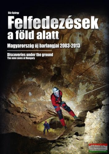 Slíz György - Felfedezések a föld alatt - Magyarország új barlangjai 2003-2013