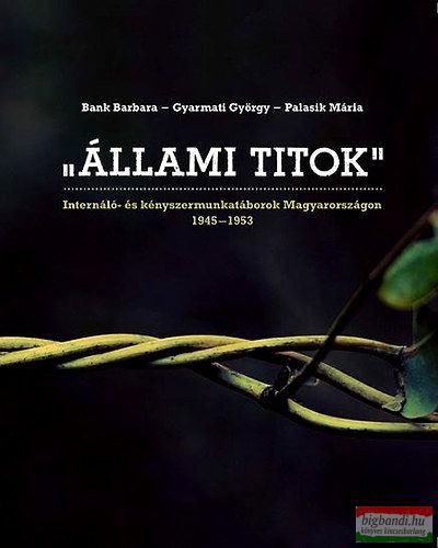 Gyarmati György, Palasik Mária, Bank Barbara - „Állami titok” - Internáló- és kényszermunkatáborok Magyarországon 1945-1953 