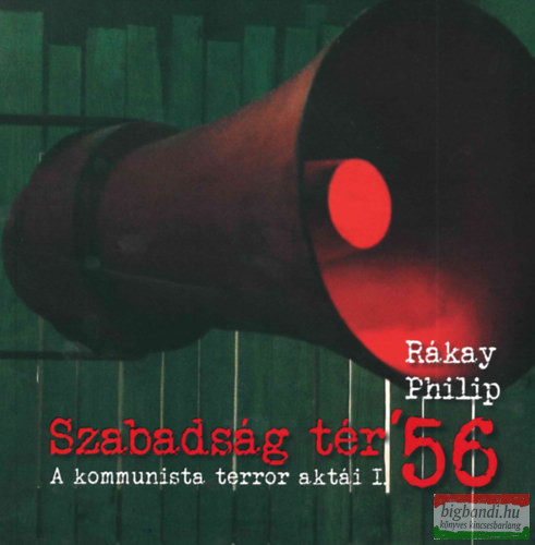 Rákay Philip - Szabadság tér ’56 - A kommunista terror aktái I.