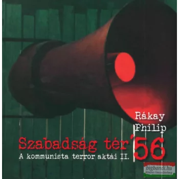   Rákay Philip - Szabadság tér ’56 - A kommunista terror aktái II.