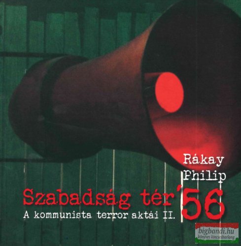 Rákay Philip - Szabadság tér ’56 - A kommunista terror aktái II.
