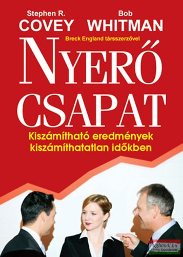 Bob Whitman, Stephen R. Covey - Nyerő csapat - Kiszámítható eredmények kiszámíthatatlan időkben