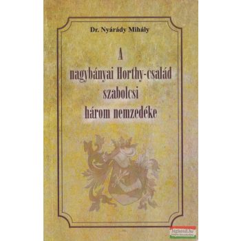   Dr. Nyárády Mihály - A nagybányai Horthy-család szabolcsi három nemzedéke 