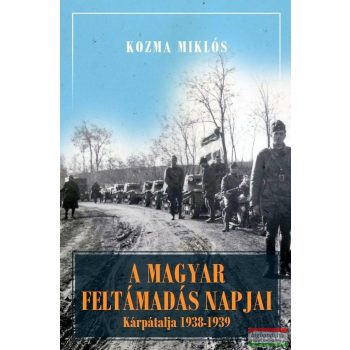   Kozma Miklós -  A magyar feltámadás napjai - Kárpátalja és Magyarország 1938-1941 