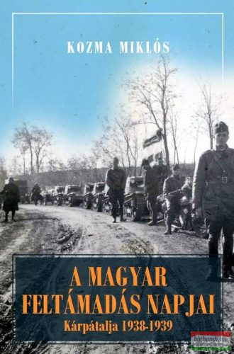 Kozma Miklós -  A magyar feltámadás napjai - Kárpátalja és Magyarország 1938-1941 