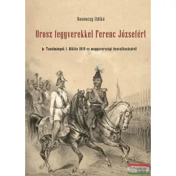   Rosonczy Ildikó - Orosz fegyverekkel Ferenc Józsefért - Tanulmányok I. Miklós 1849-es magyarországi beavatkozásáról 