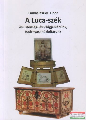 Farkasinszky Tibor - A Luca-szék - ősi istenség- és világjelképünk, (szárnyas) házioltárunk