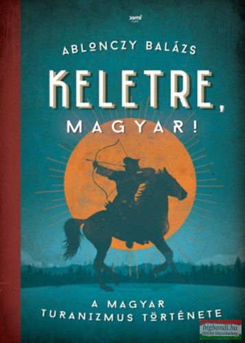 Ablonczy Balázs - Keletre, magyar! - A magyar turanizmus története