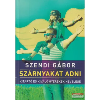   Szendi Gábor - Szárnyakat adni - Kitartó és kiváló gyerekek nevelése