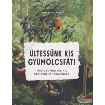   Joachim Mayer - Ültessünk kis gyümölcsfát! - Törpe és mini fák kis kertekbe és teraszokra