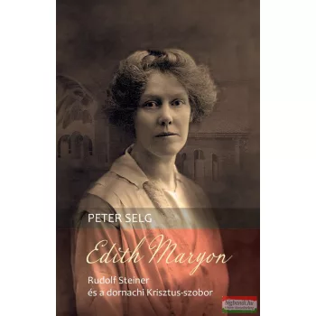   Peter Selg - Edith Maryon – Rudolf Steiner és a dornachi Krisztus-szobor