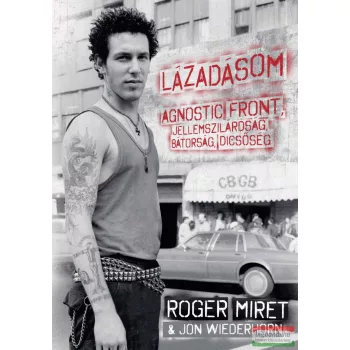   Roger Miret & Jon Wiederhorn - Lázadásom – Agnostic Front, jellemszilárdság, bátorság, dicsőség