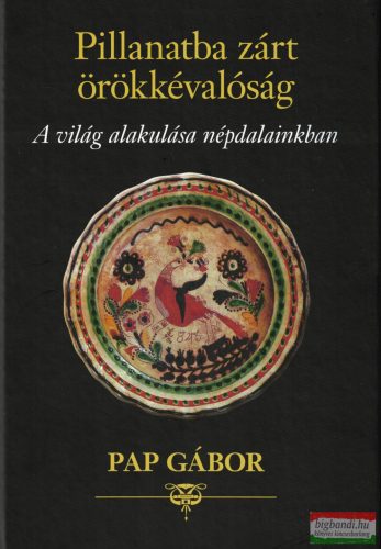 Pap Gábor - Pillanatba zárt örökkévalóság - A világ alakulása népdalainkban