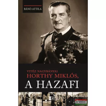 Bánó Attila - Vitéz nagybányai Horthy Miklós, a hazafi