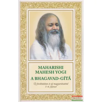   Maharishi Mahesh Yogi - A Bhagavad-Gítá - Új fordításban és új magyarázattal 1–6. fejezet