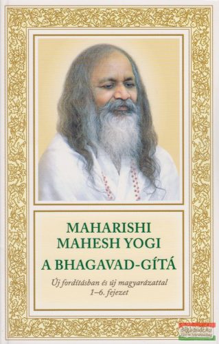 Maharishi Mahesh Yogi - A Bhagavad-Gítá - Új fordításban és új magyarázattal 1–6. fejezet
