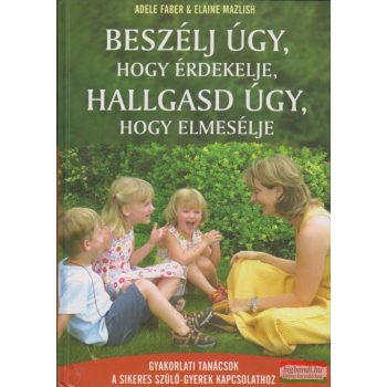   Adele Faber, Elaine Mazlish - Beszélj úgy, hogy érdekelje, hallgass úgy, hogy elmesélje