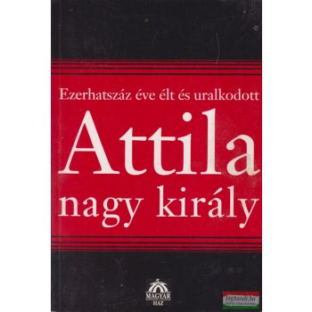   Bencsik András - Ezerhatszáz ​éve élt és uralkodott Attila nagy király