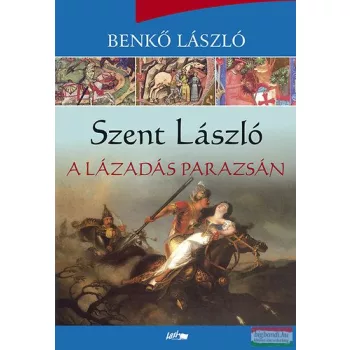 Benkő László - Szent László - A lázadás parazsán