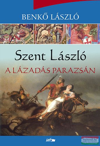 Benkő László - Szent László - A lázadás parazsán