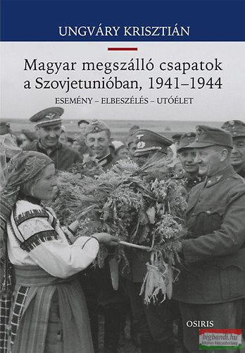 Ungváry Krisztián - Magyar megszálló csapatok a Szovjetunióban, 1941-1944 