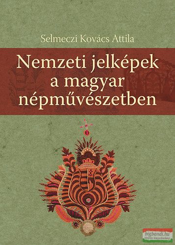 Selmeczi Kovács Attila - Nemzeti jelképek a magyar népművészetben 