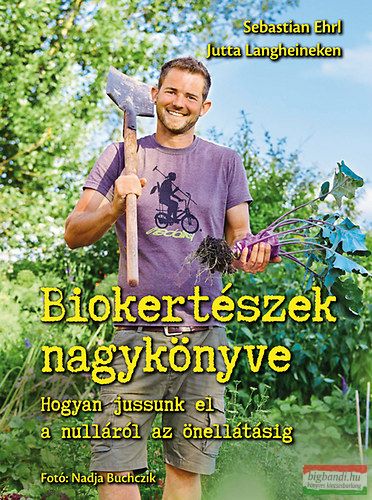 Sebastian Ehrl, Jutta Langheineken - Biokertészek nagykönyve - Hogyan jussunk el a nulláról az önellátásig 