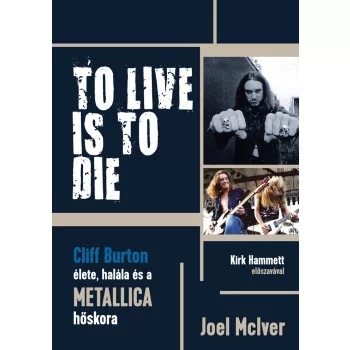   Joel McIver - To Live Is To Die - Cliff Burton élete, halála és a Metallica hőskora