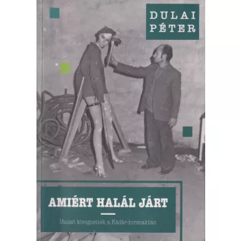   Dulai Péter - Amiért halál járt - Utolsó kivégzettek a Kádár-korszakban