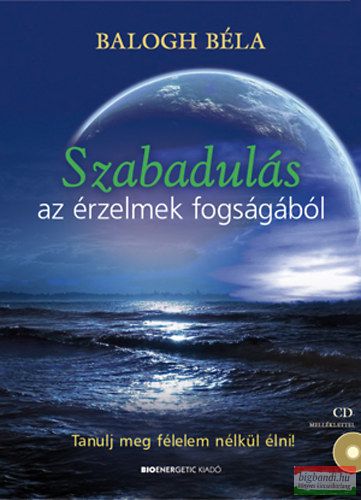 Balogh Béla - Szabadulás az érzelmek fogságából - Tanulj meg félelem nélkül élni! - CD-melléklettel