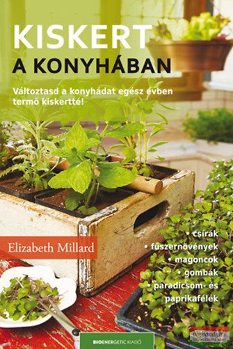 Elizabeth Millard - Kiskert a konyhában - Változtasd a konyhádat egész évben termő kiskertté! 