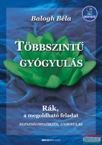 Balogh Béla - Többszintű gyógyulás - Rák, a megoldható feladat - letölthető mp3-melléklettel 